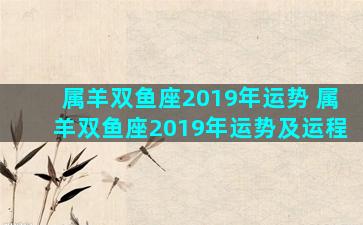 属羊双鱼座2019年运势 属羊双鱼座2019年运势及运程